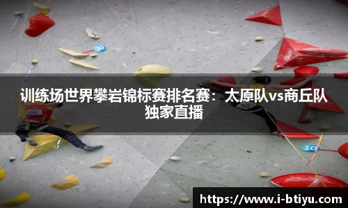 训练场世界攀岩锦标赛排名赛：太原队vs商丘队独家直播