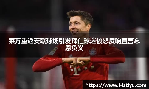 莱万重返安联球场引发拜仁球迷愤怒反响直言忘恩负义