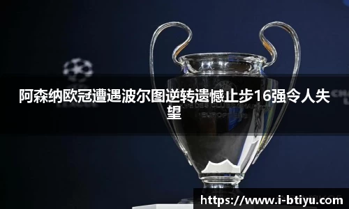 阿森纳欧冠遭遇波尔图逆转遗憾止步16强令人失望