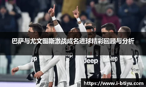 巴萨与尤文图斯激战成名进球精彩回顾与分析
