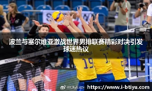 波兰与塞尔维亚激战世界男排联赛精彩对决引发球迷热议